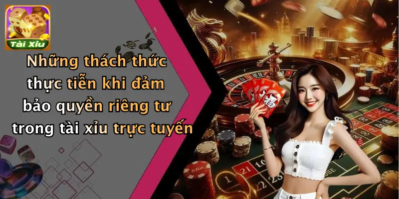 Những thách thức thực tiễn khi đảm bảo quyền riêng tư trong tài xỉu trực tuyến