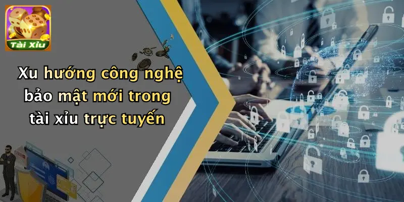 Chính sách bảo mật 4 Xu hướng công nghệ bảo mật mới trong tài xỉu trực tuyến
